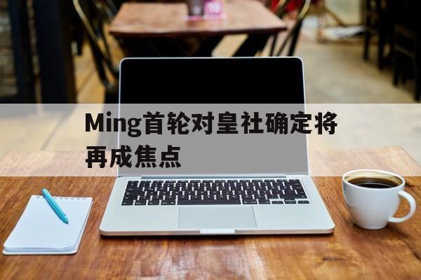 关于Ming首轮对皇社确定将再成焦点的信息|CQ9传奇电子官网