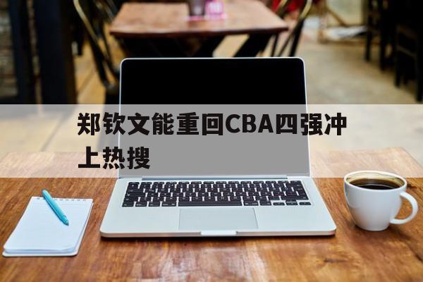郑钦文能重回CBA四强冲上热搜(郑钦文能重回cba四强冲上热搜吗)|CQ9